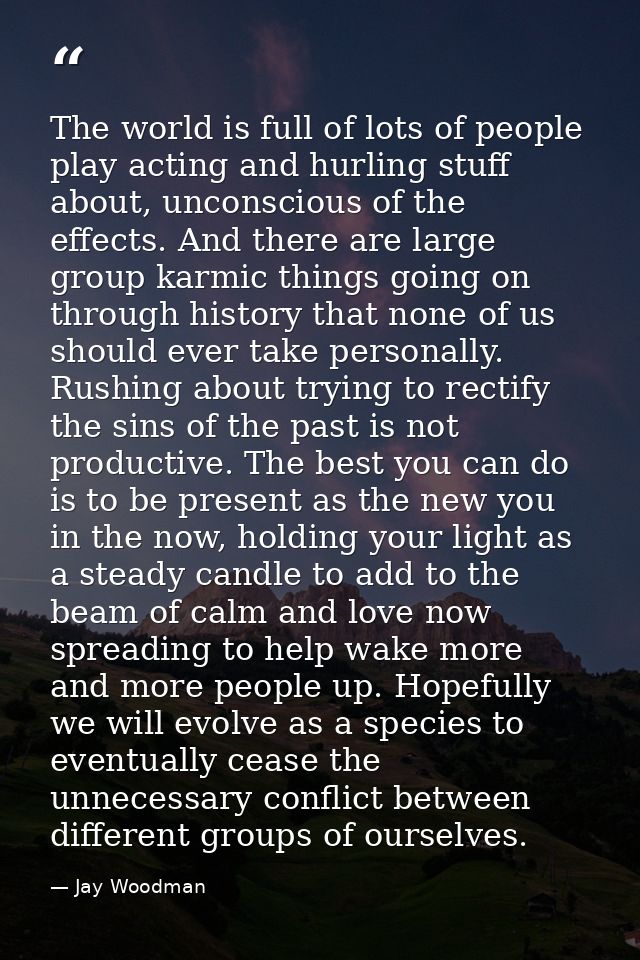 The world is full of lots of people play acting and hurling stuff about, unconscious of the effects. And there are large — Jay Woodman