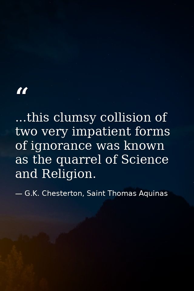 ...this clumsy collision of two very impatient forms of ignorance was known as the quarrel of Science and Religion. — G.K. Chesterton, Saint Thomas Aquinas