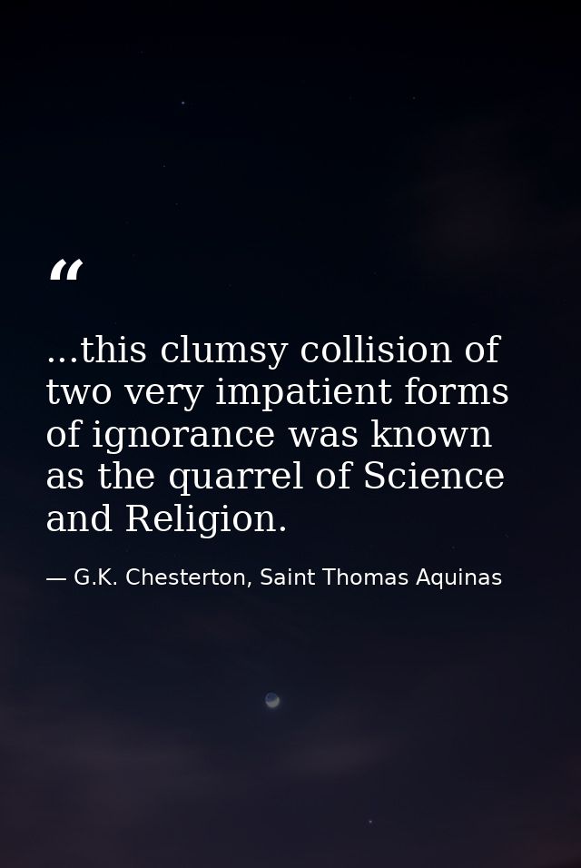 ...this clumsy collision of two very impatient forms of ignorance was known as the quarrel of Science and Religion. — G.K. Chesterton, Saint Thomas Aquinas