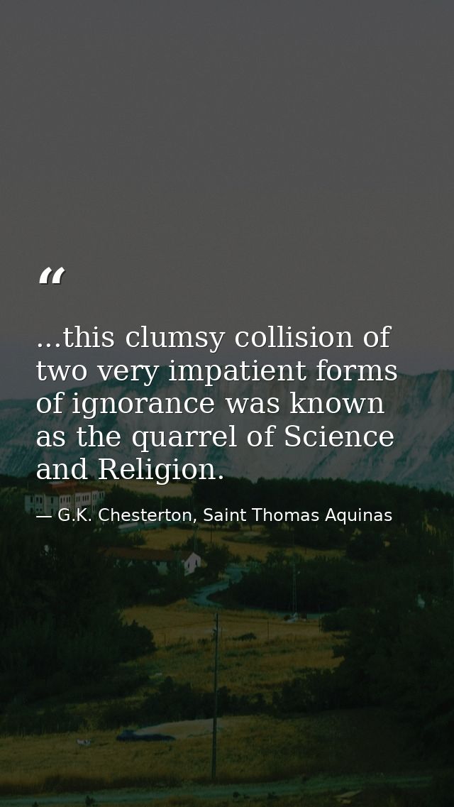 ...this clumsy collision of two very impatient forms of ignorance was known as the quarrel of Science and Religion. — G.K. Chesterton, Saint Thomas Aquinas