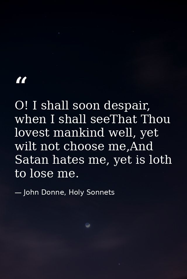 O! I shall soon despair, when I shall seeThat Thou lovest mankind well, yet wilt not choose me,And Satan hates me, yet i — John Donne, Holy Sonnets