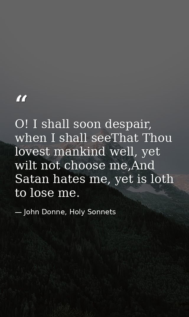 O! I shall soon despair, when I shall seeThat Thou lovest mankind well, yet wilt not choose me,And Satan hates me, yet i — John Donne, Holy Sonnets