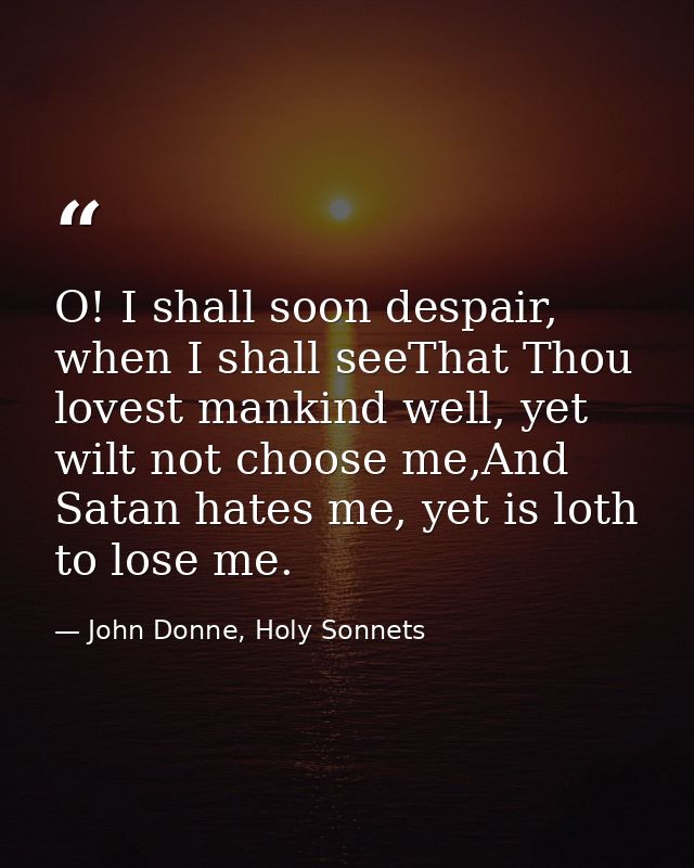 O! I shall soon despair, when I shall seeThat Thou lovest mankind well, yet wilt not choose me,And Satan hates me, yet i — John Donne, Holy Sonnets