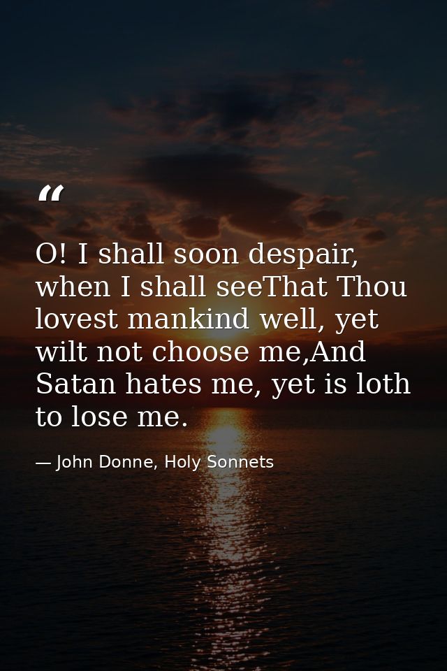 O! I shall soon despair, when I shall seeThat Thou lovest mankind well, yet wilt not choose me,And Satan hates me, yet i — John Donne, Holy Sonnets
