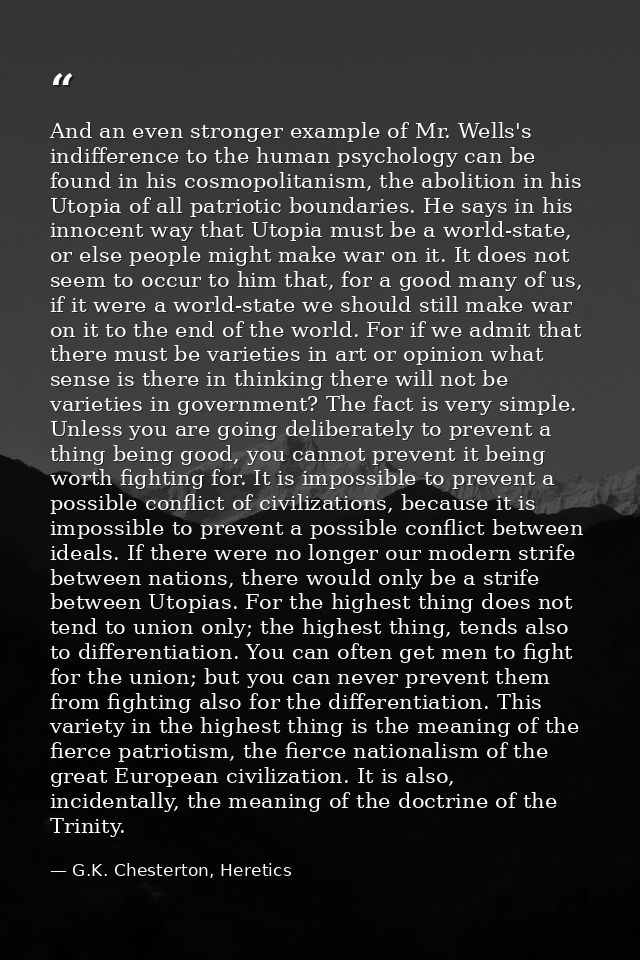 And an even stronger example of Mr. Wells's indifference to the human psychology can be found in his cosmopolitanism, th — G.K. Chesterton, Heretics
