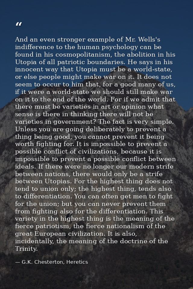 And an even stronger example of Mr. Wells's indifference to the human psychology can be found in his cosmopolitanism, th — G.K. Chesterton, Heretics