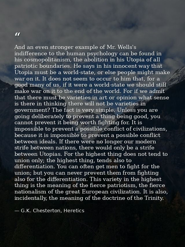 And an even stronger example of Mr. Wells's indifference to the human psychology can be found in his cosmopolitanism, th — G.K. Chesterton, Heretics
