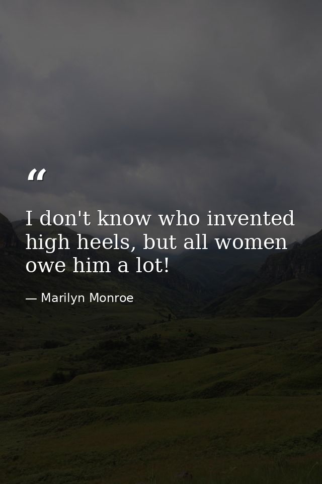 I don't know who invented high heels, but all women owe him a lot! — Marilyn Monroe
