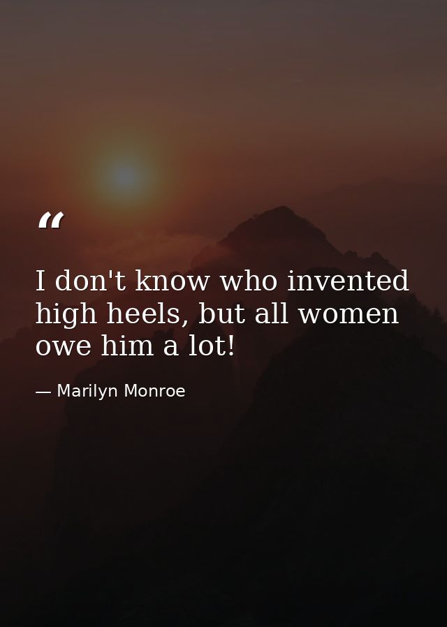 I don't know who invented high heels, but all women owe him a lot! — Marilyn Monroe
