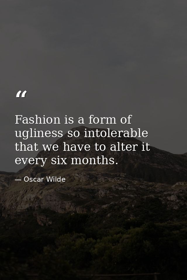 Fashion is a form of ugliness so intolerable that we have to alter it every six months. — Oscar Wilde