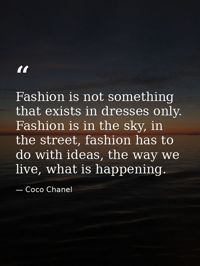 Fashion is not something that exists in dresses only. Fashion is in the sky, in the street, fashion has to do with ideas — Coco Chanel