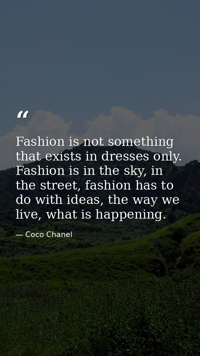 Fashion is not something that exists in dresses only. Fashion is in the sky, in the street, fashion has to do with ideas — Coco Chanel