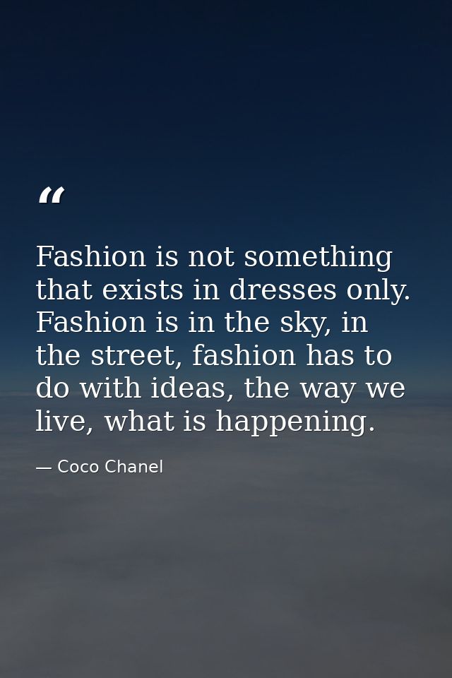 Fashion is not something that exists in dresses only. Fashion is in the sky, in the street, fashion has to do with ideas — Coco Chanel
