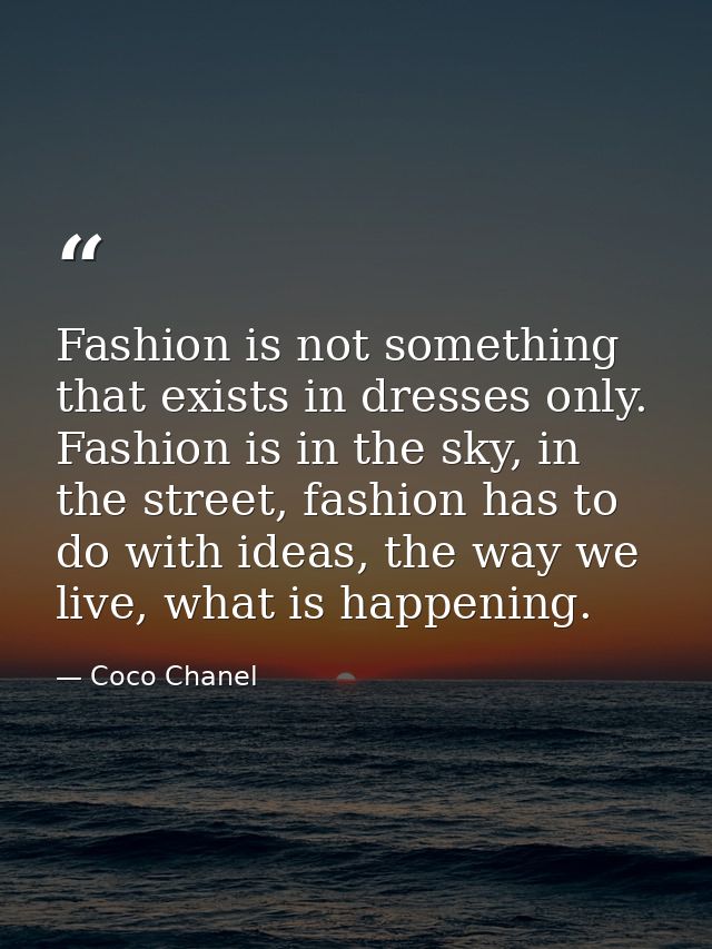 Fashion is not something that exists in dresses only. Fashion is in the sky, in the street, fashion has to do with ideas — Coco Chanel