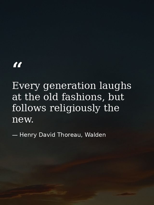 Every generation laughs at the old fashions, but follows religiously the new. — Henry David Thoreau, Walden