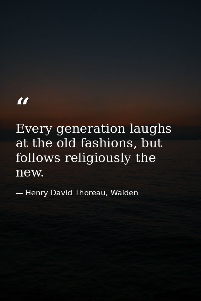 Every generation laughs at the old fashions, but follows religiously the new. — Henry David Thoreau, Walden