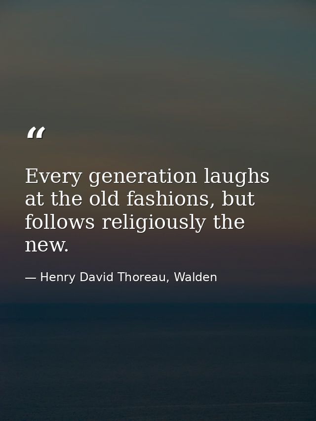 Every generation laughs at the old fashions, but follows religiously the new. — Henry David Thoreau, Walden