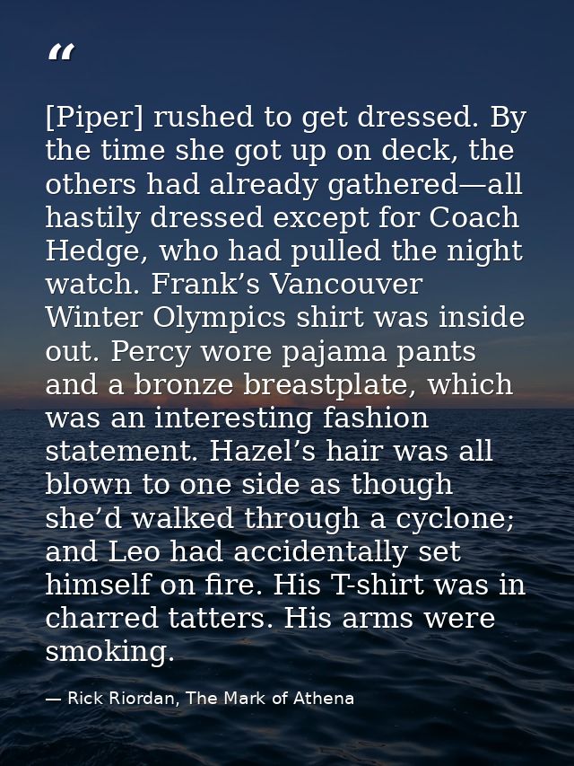 [Piper] rushed to get dressed. By the time she got up on deck, the others had already gathered—all hastily dressed excep — Rick Riordan, The Mark of Athena
