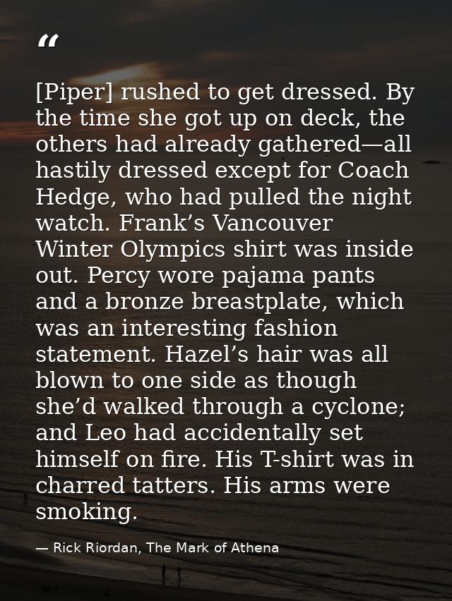[Piper] rushed to get dressed. By the time she got up on deck, the others had already gathered—all hastily dressed excep — Rick Riordan, The Mark of Athena