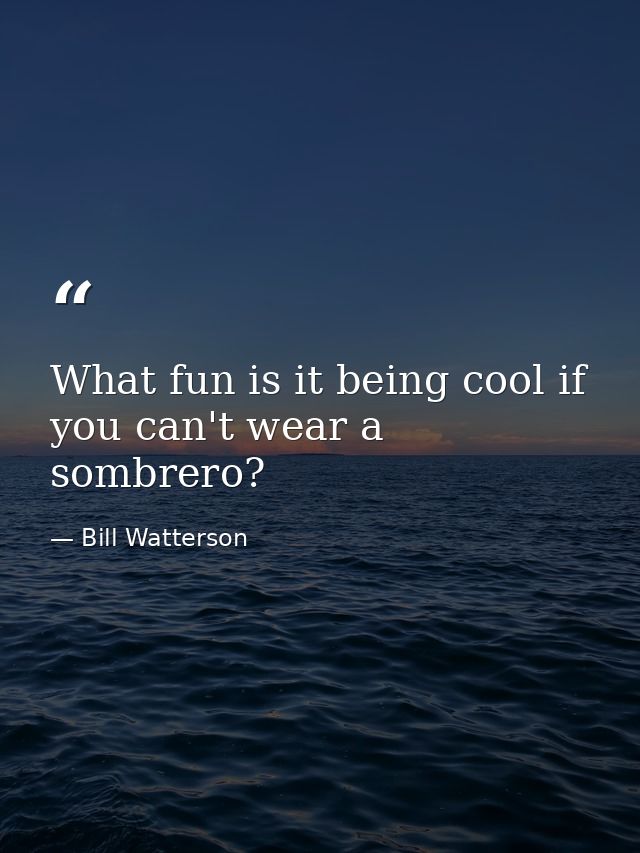 What fun is it being cool if you can't wear a sombrero? — Bill Watterson