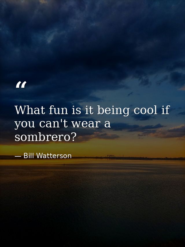 What fun is it being cool if you can't wear a sombrero? — Bill Watterson