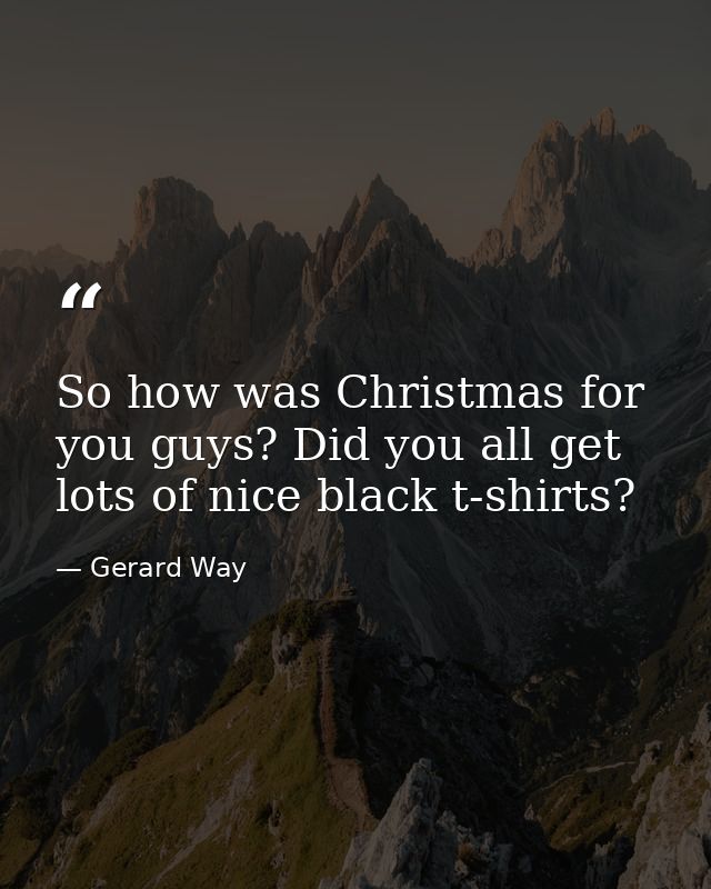 So how was Christmas for you guys? Did you all get lots of nice black t-shirts? — Gerard Way
