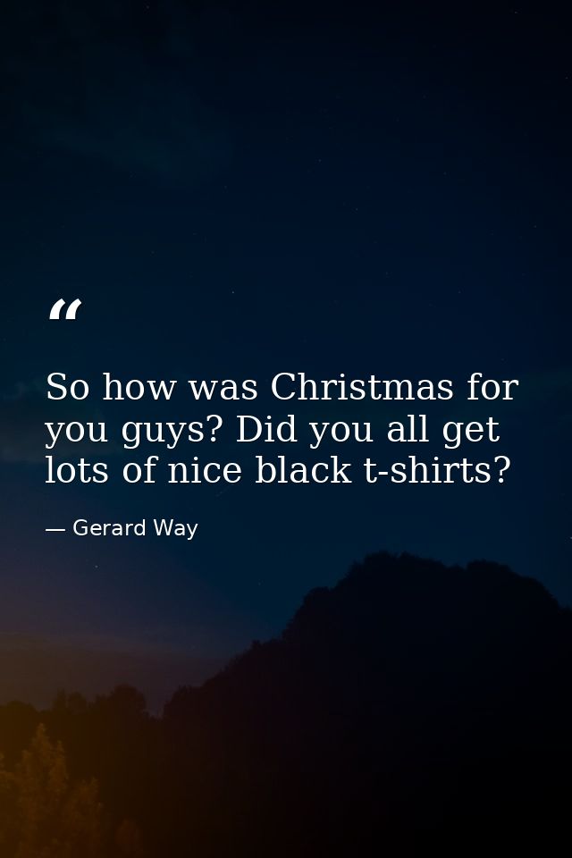 So how was Christmas for you guys? Did you all get lots of nice black t-shirts? — Gerard Way
