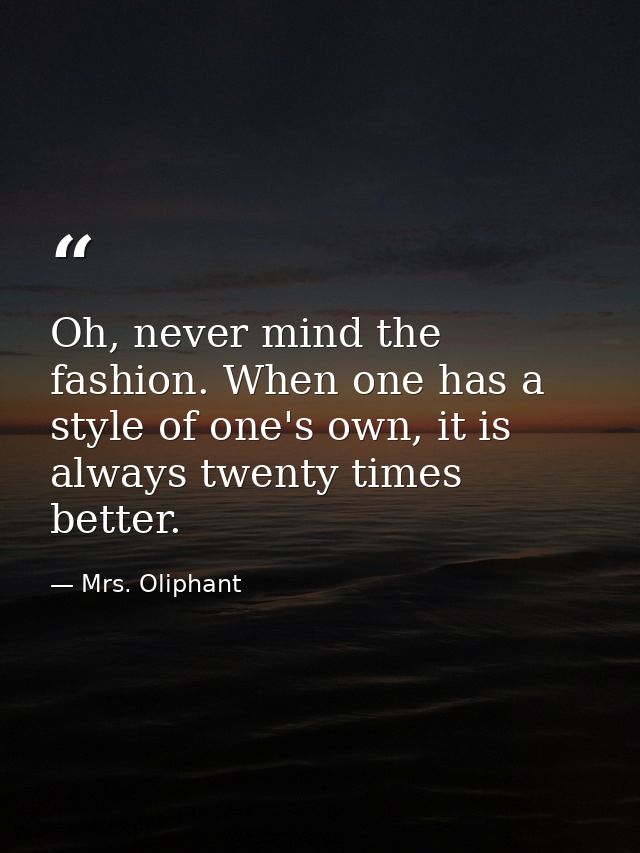 Oh, never mind the fashion. When one has a style of one's own, it is always twenty times better. — Mrs. Oliphant