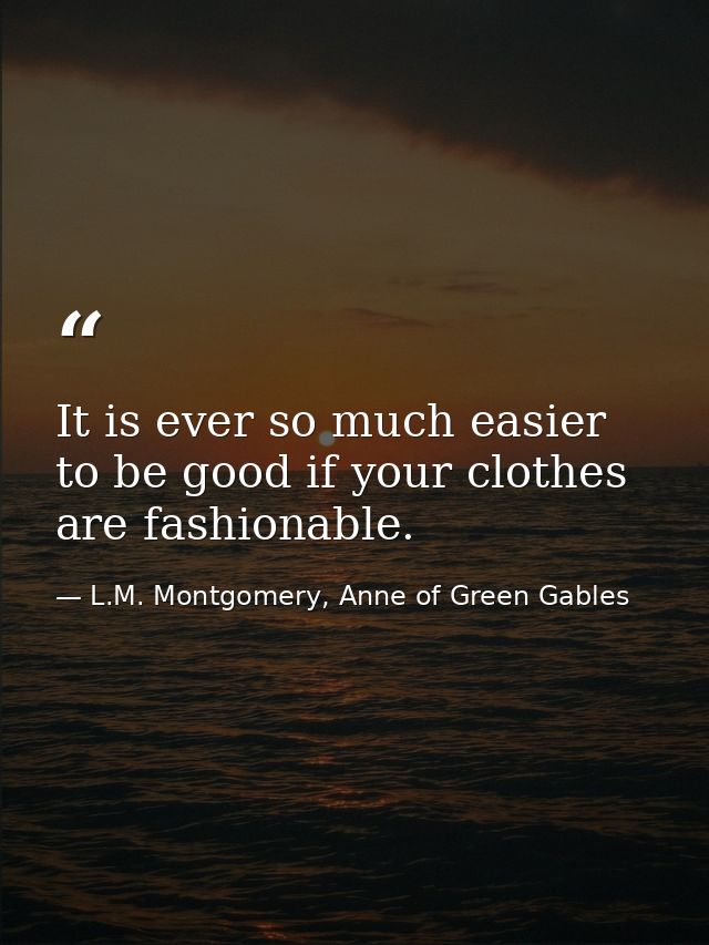It is ever so much easier to be good if your clothes are fashionable. — L.M. Montgomery, Anne of Green Gables