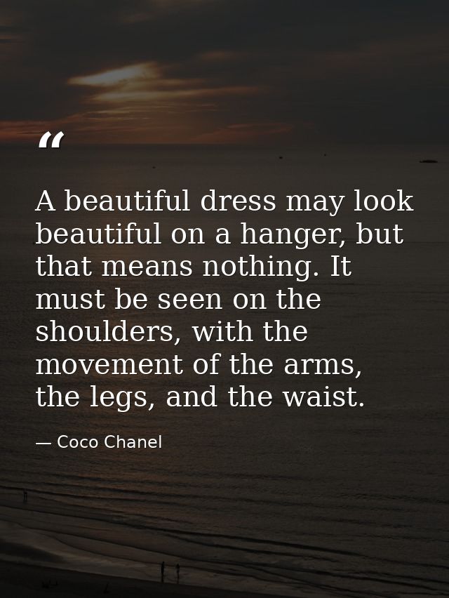 A beautiful dress may look beautiful on a hanger, but that means nothing. It must be seen on the shoulders, with the mov — Coco Chanel