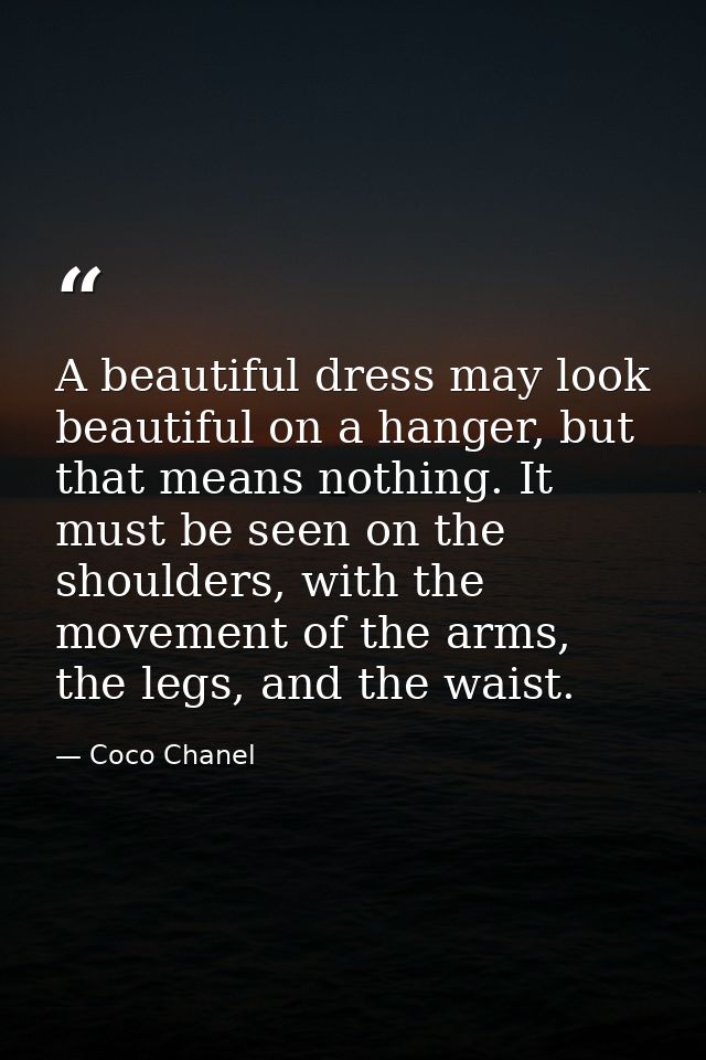 A beautiful dress may look beautiful on a hanger, but that means nothing. It must be seen on the shoulders, with the mov — Coco Chanel