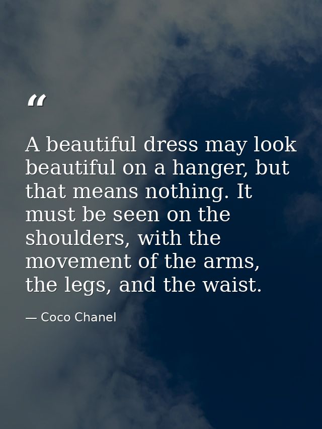 A beautiful dress may look beautiful on a hanger, but that means nothing. It must be seen on the shoulders, with the mov — Coco Chanel