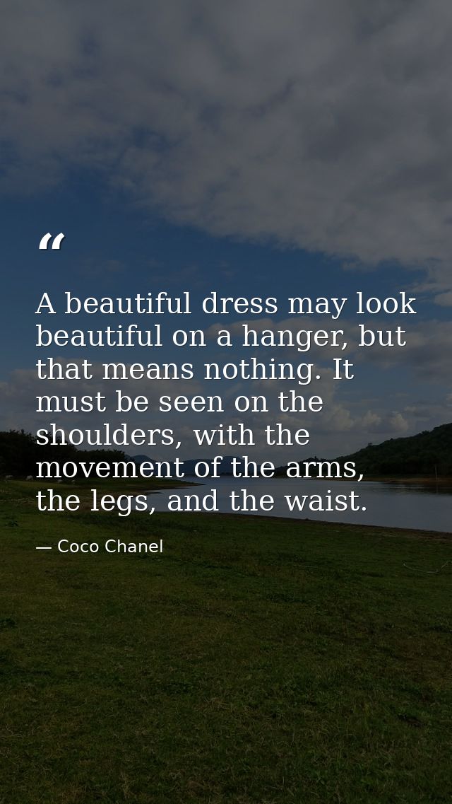 A beautiful dress may look beautiful on a hanger, but that means nothing. It must be seen on the shoulders, with the mov — Coco Chanel