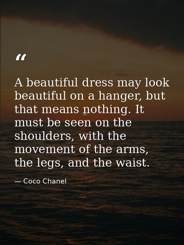 A beautiful dress may look beautiful on a hanger, but that means nothing. It must be seen on the shoulders, with the mov — Coco Chanel