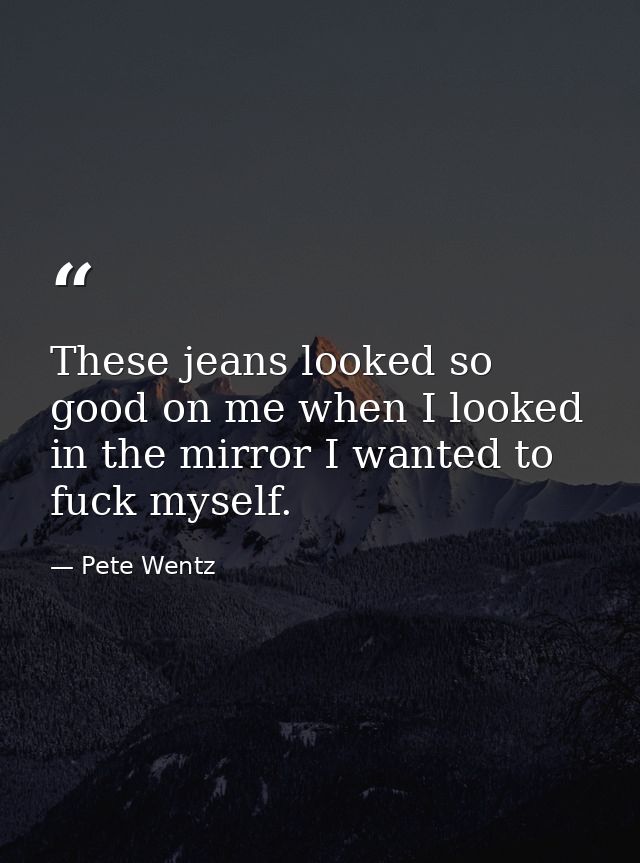 These jeans looked so good on me when I looked in the mirror I wanted to fuck myself. — Pete Wentz