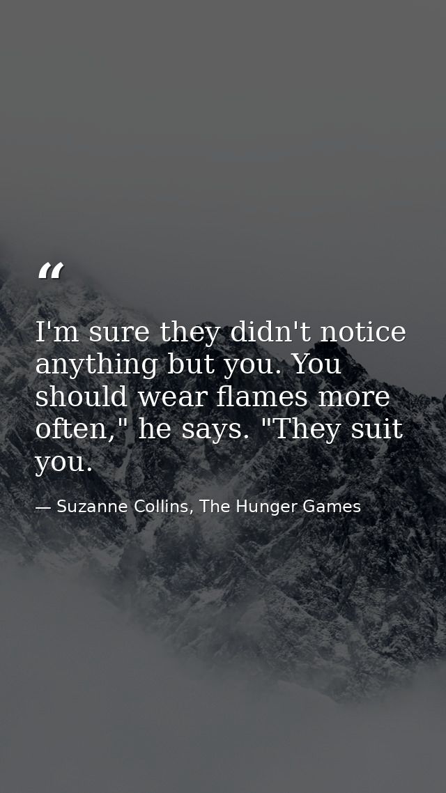 I'm sure they didn't notice anything but you. You should wear flames more often," he says. "They suit you. — Suzanne Collins, The Hunger Games