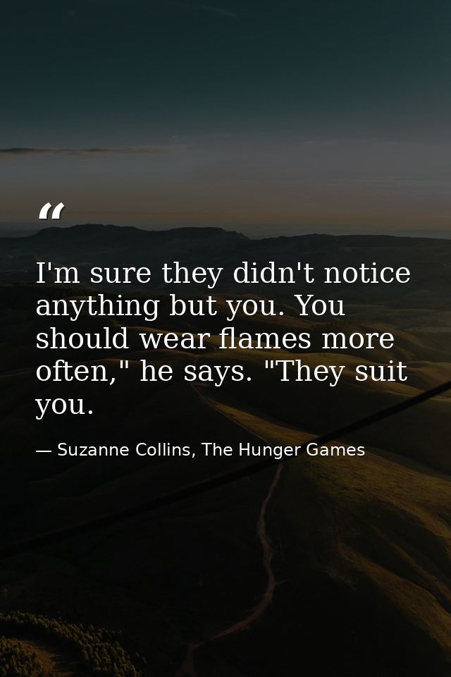 I'm sure they didn't notice anything but you. You should wear flames more often," he says. "They suit you. — Suzanne Collins, The Hunger Games