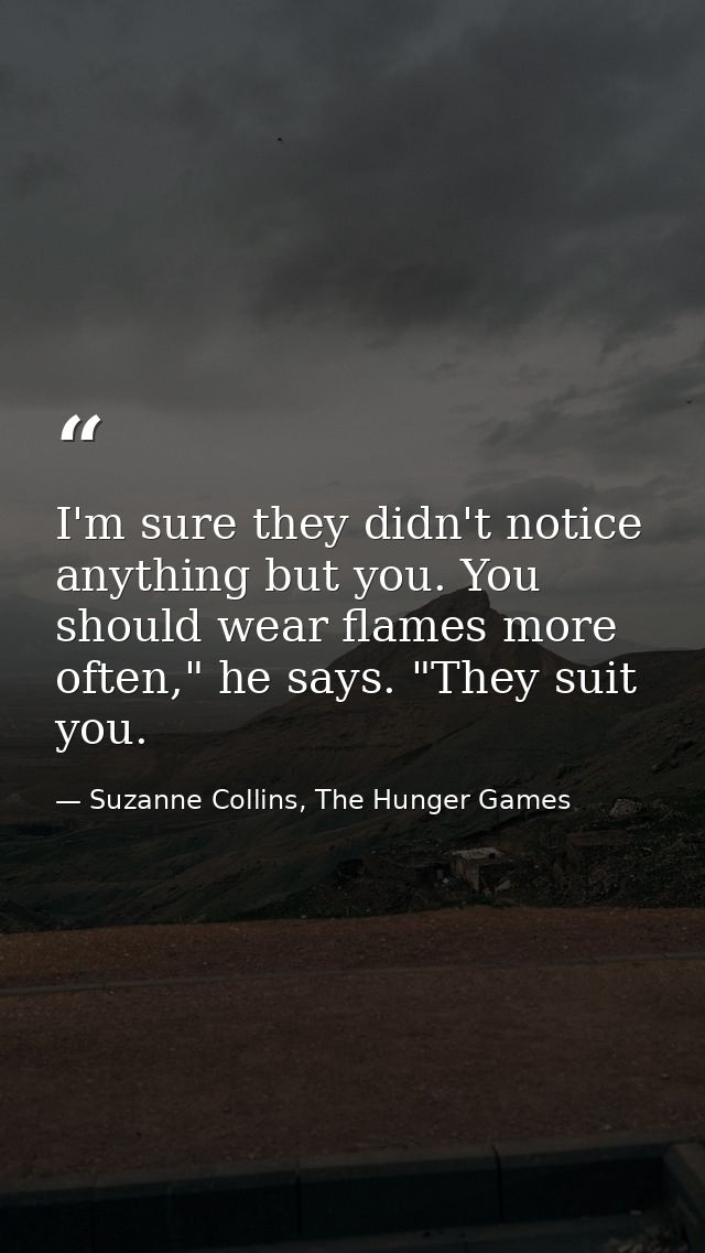 I'm sure they didn't notice anything but you. You should wear flames more often," he says. "They suit you. — Suzanne Collins, The Hunger Games