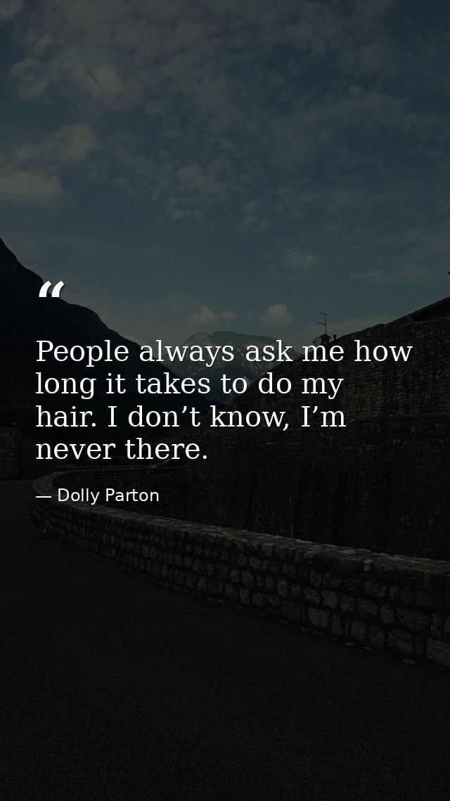 People always ask me how long it takes to do my hair. I don’t know, I’m never there. — Dolly Parton
