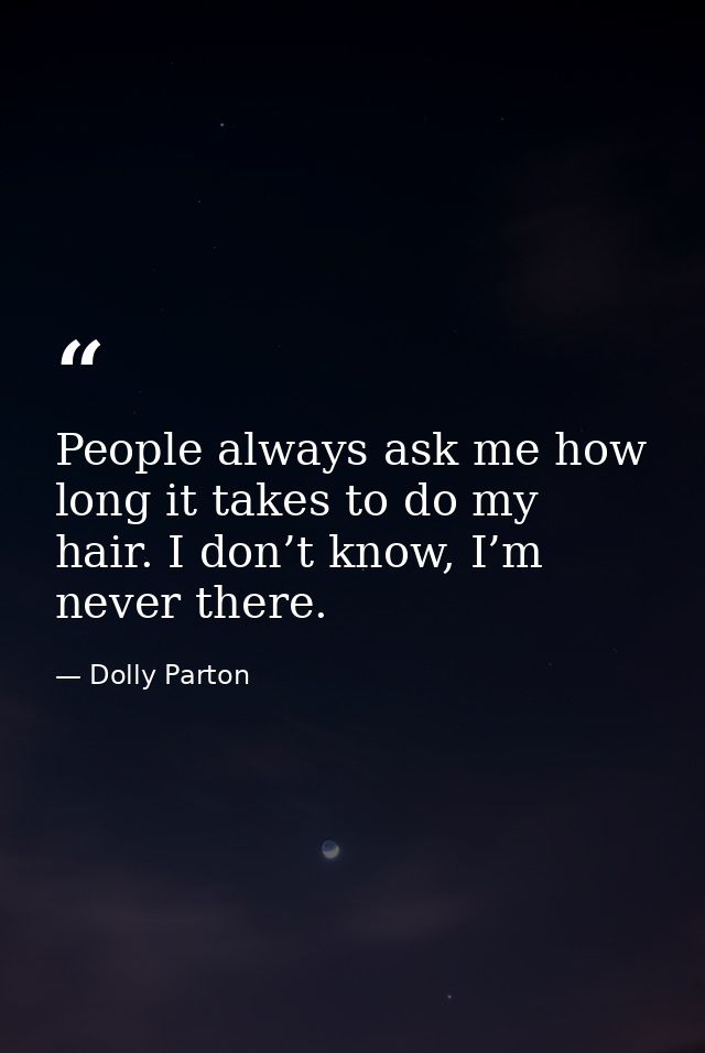 People always ask me how long it takes to do my hair. I don’t know, I’m never there. — Dolly Parton