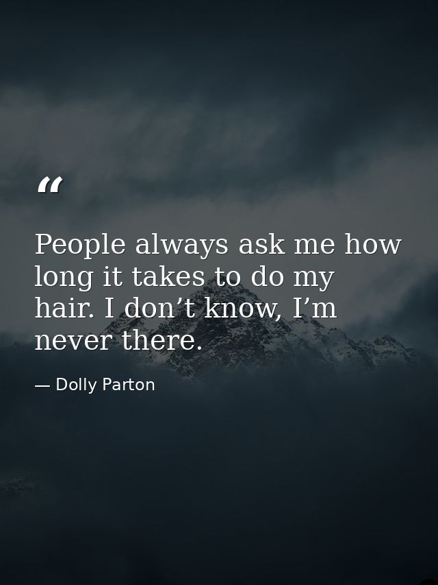 People always ask me how long it takes to do my hair. I don’t know, I’m never there. — Dolly Parton
