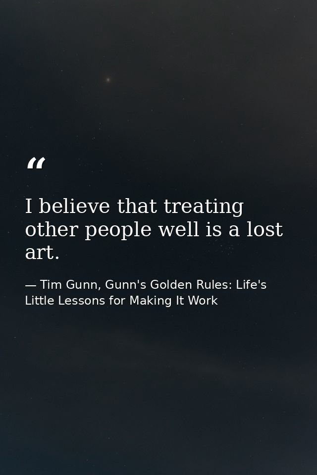 I believe that treating other people well is a lost art. — Tim Gunn, Gunn's Golden Rules: Life's Little Lessons for Making It Work