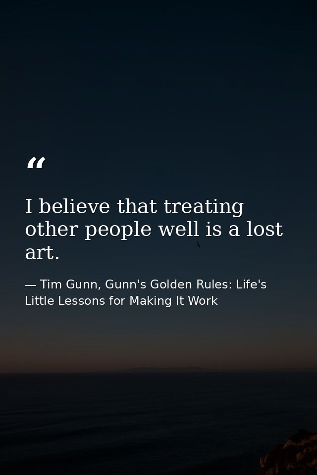 I believe that treating other people well is a lost art. — Tim Gunn, Gunn's Golden Rules: Life's Little Lessons for Making It Work