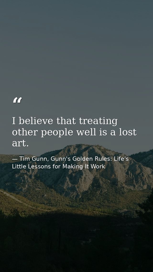 I believe that treating other people well is a lost art. — Tim Gunn, Gunn's Golden Rules: Life's Little Lessons for Making It Work