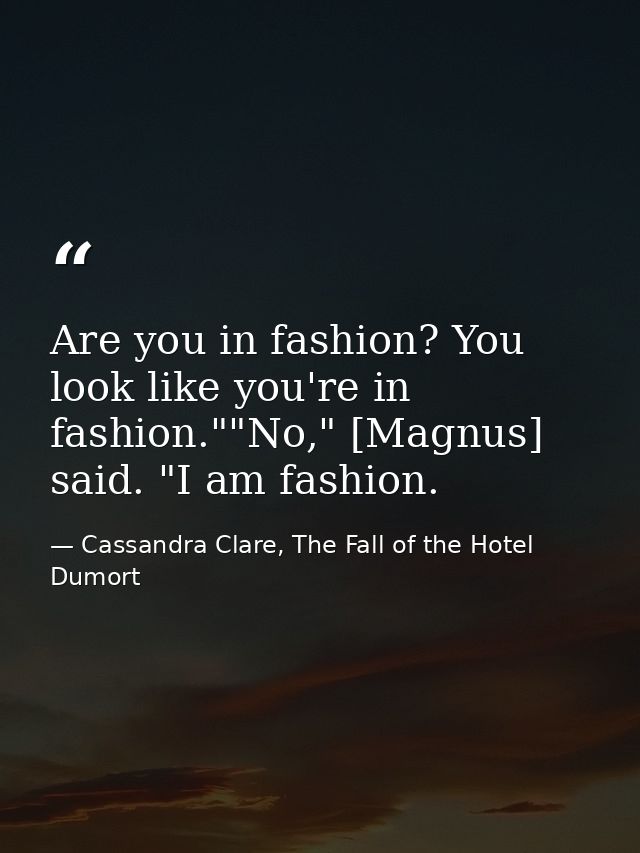 Are you in fashion? You look like you're in fashion.""No," [Magnus] said. "I am fashion. — Cassandra Clare, The Fall of the Hotel Dumort