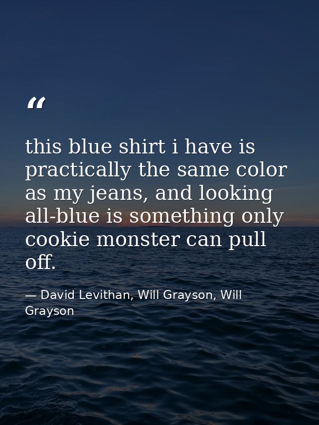 this blue shirt i have is practically the same color as my jeans, and looking all-blue is something only cookie monster  — David Levithan, Will Grayson, Will Grayson