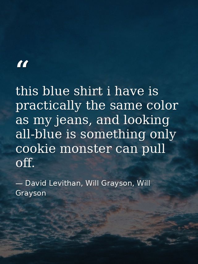 this blue shirt i have is practically the same color as my jeans, and looking all-blue is something only cookie monster  — David Levithan, Will Grayson, Will Grayson