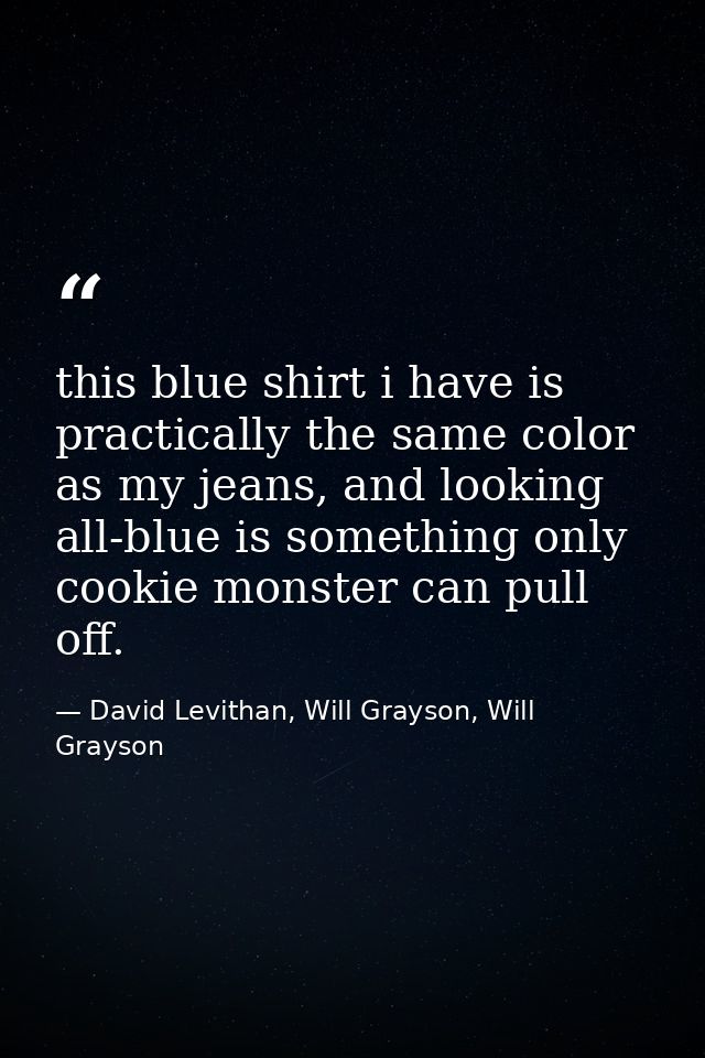 this blue shirt i have is practically the same color as my jeans, and looking all-blue is something only cookie monster  — David Levithan, Will Grayson, Will Grayson