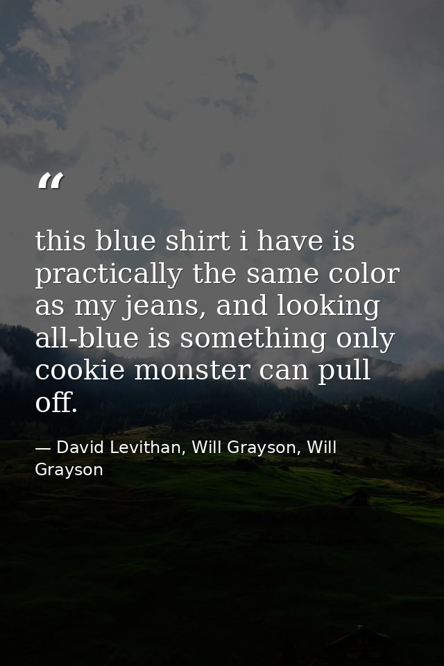 this blue shirt i have is practically the same color as my jeans, and looking all-blue is something only cookie monster  — David Levithan, Will Grayson, Will Grayson