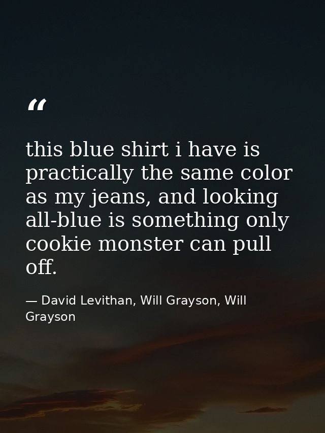this blue shirt i have is practically the same color as my jeans, and looking all-blue is something only cookie monster  — David Levithan, Will Grayson, Will Grayson